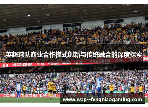 英超球队商业合作模式创新与传统融合的深度探索