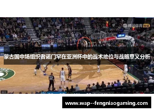 蒙古国中场组织者诺门罕在亚洲杯中的战术地位与战略意义分析