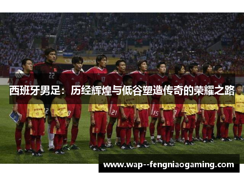 西班牙男足：历经辉煌与低谷塑造传奇的荣耀之路