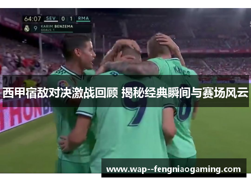 西甲宿敌对决激战回顾 揭秘经典瞬间与赛场风云