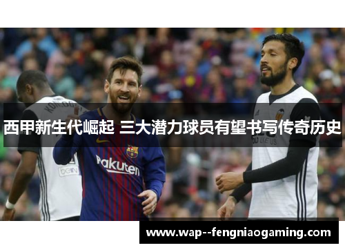 西甲新生代崛起 三大潜力球员有望书写传奇历史