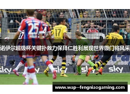 诺伊尔超级杯关键扑救力保拜仁胜利展现世界级门将风采
