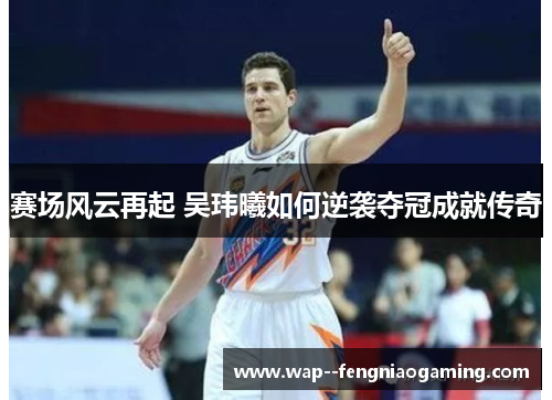 赛场风云再起 吴玮曦如何逆袭夺冠成就传奇