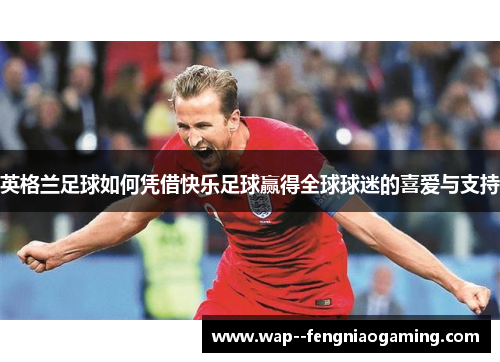英格兰足球如何凭借快乐足球赢得全球球迷的喜爱与支持