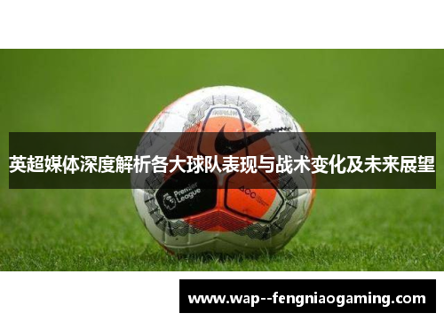 英超媒体深度解析各大球队表现与战术变化及未来展望