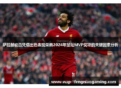 萨拉赫能否凭借出色表现荣膺2024年足坛MVP奖项的关键因素分析