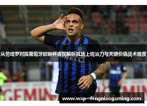 从劳塔罗对阵葡萄牙欧联杯表现解析其场上统治力与关键价值战术维度