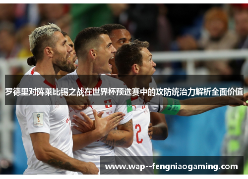 罗德里对阵莱比锡之战在世界杯预选赛中的攻防统治力解析全面价值