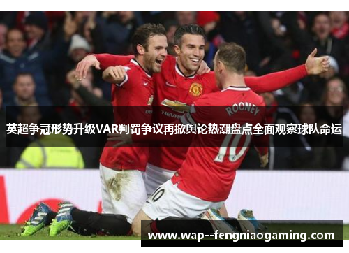 英超争冠形势升级VAR判罚争议再掀舆论热潮盘点全面观察球队命运