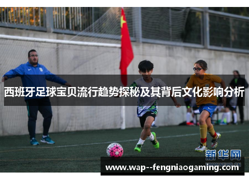 西班牙足球宝贝流行趋势探秘及其背后文化影响分析