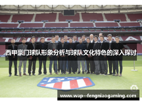 西甲豪门球队形象分析与球队文化特色的深入探讨