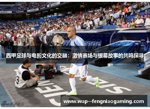 西甲足球与电影文化的交融：激情赛场与银幕故事的共鸣探寻
