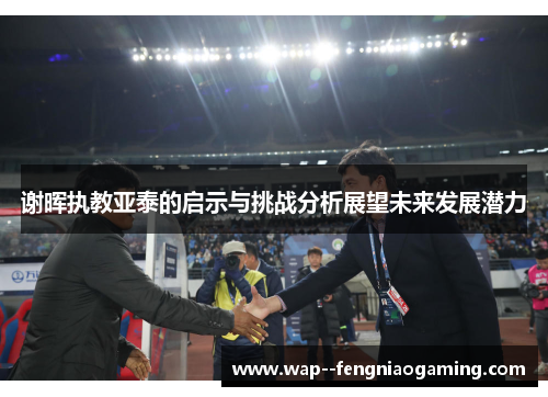 谢晖执教亚泰的启示与挑战分析展望未来发展潜力