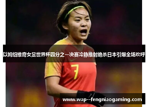 以姆绍维奇女足世界杯四分之一决赛冷静推射绝杀日本引爆全场欢呼