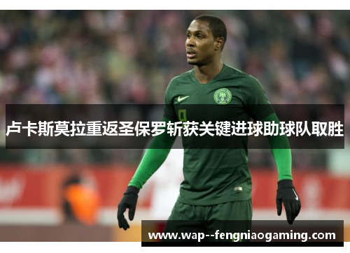 卢卡斯莫拉重返圣保罗斩获关键进球助球队取胜