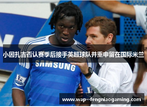 小因扎吉否认赛季后接手英超球队并重申留在国际米兰