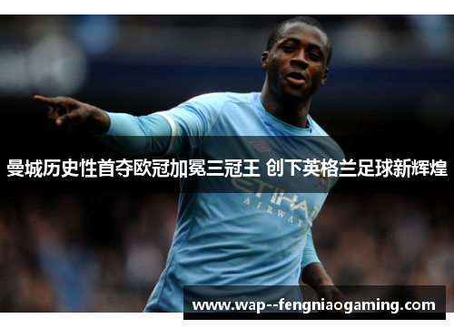曼城历史性首夺欧冠加冕三冠王 创下英格兰足球新辉煌