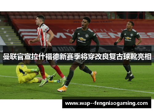 曼联官宣拉什福德新赛季将穿改良复古球靴亮相