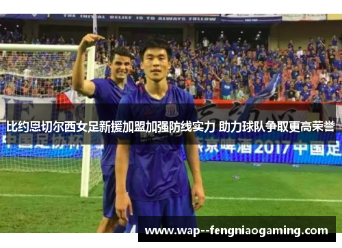 比约恩切尔西女足新援加盟加强防线实力 助力球队争取更高荣誉