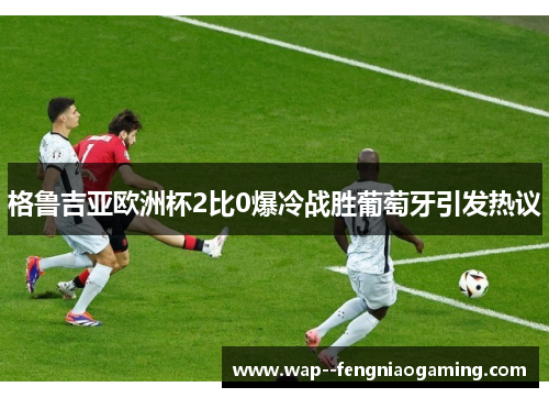 格鲁吉亚欧洲杯2比0爆冷战胜葡萄牙引发热议