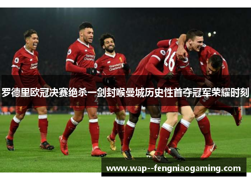 罗德里欧冠决赛绝杀一剑封喉曼城历史性首夺冠军荣耀时刻