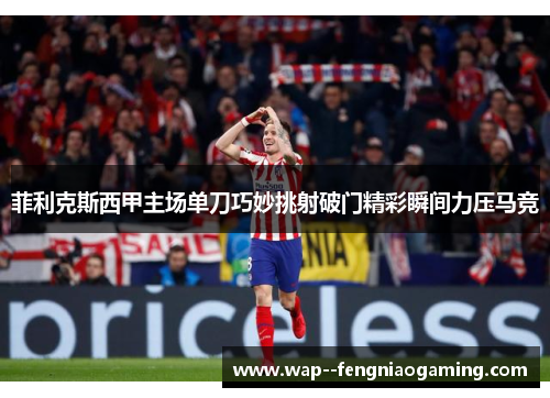 菲利克斯西甲主场单刀巧妙挑射破门精彩瞬间力压马竞
