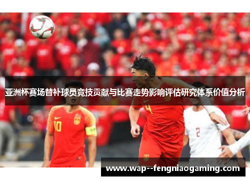 亚洲杯赛场替补球员竞技贡献与比赛走势影响评估研究体系价值分析