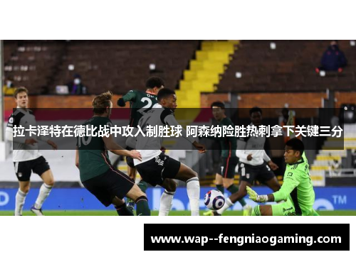 拉卡泽特在德比战中攻入制胜球 阿森纳险胜热刺拿下关键三分
