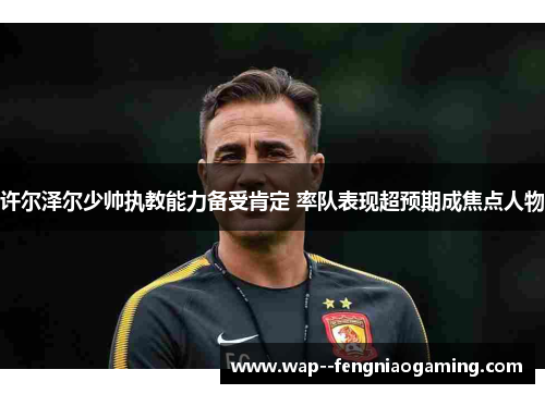 许尔泽尔少帅执教能力备受肯定 率队表现超预期成焦点人物
