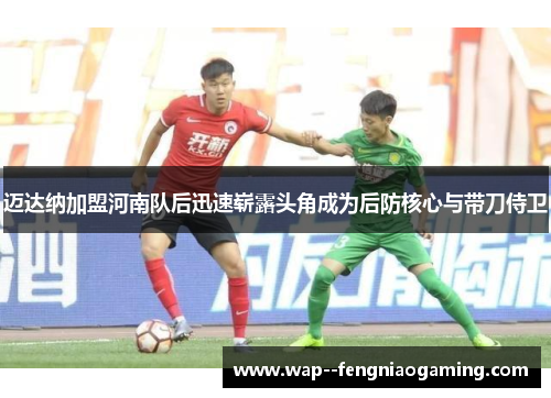 迈达纳加盟河南队后迅速崭露头角成为后防核心与带刀侍卫